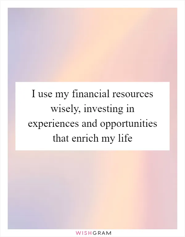 I use my financial resources wisely, investing in experiences and opportunities that enrich my life