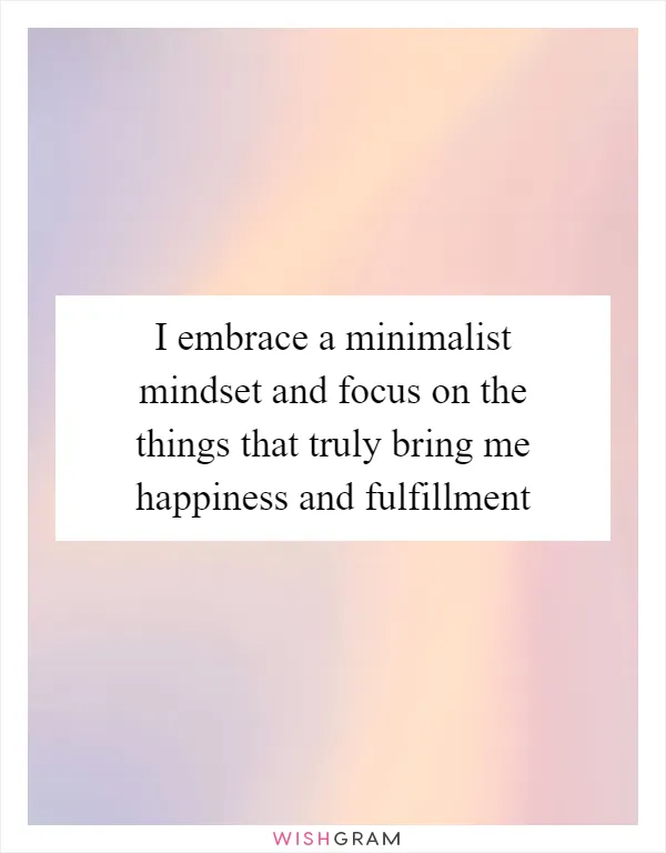 I embrace a minimalist mindset and focus on the things that truly bring me happiness and fulfillment