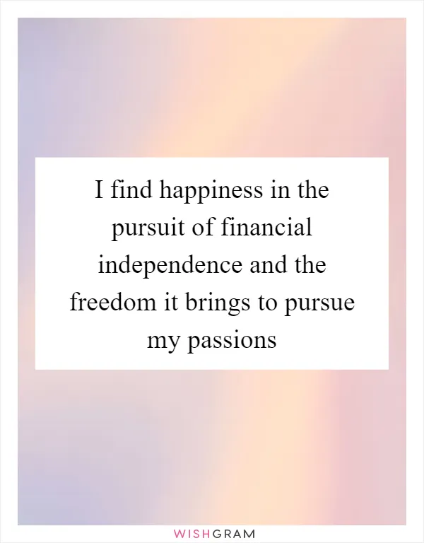 I find happiness in the pursuit of financial independence and the freedom it brings to pursue my passions