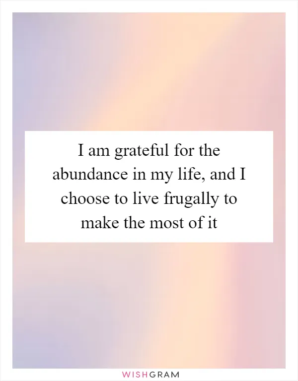 I am grateful for the abundance in my life, and I choose to live frugally to make the most of it