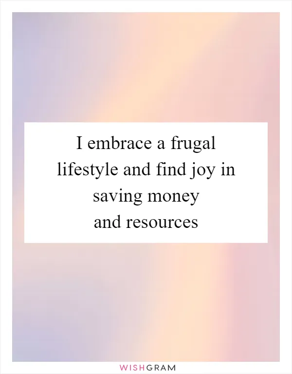 I embrace a frugal lifestyle and find joy in saving money and resources