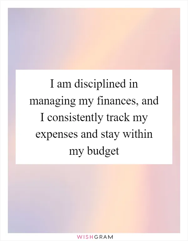 I am disciplined in managing my finances, and I consistently track my expenses and stay within my budget
