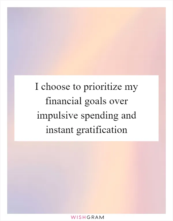 I choose to prioritize my financial goals over impulsive spending and instant gratification