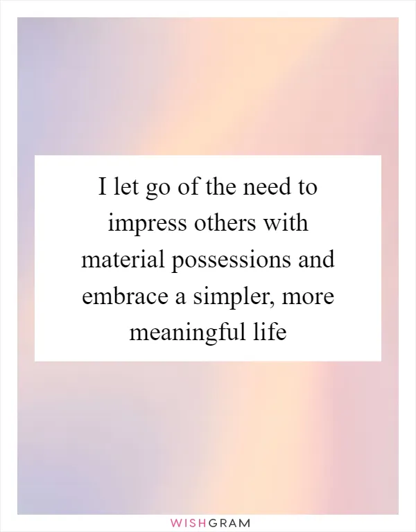 I let go of the need to impress others with material possessions and embrace a simpler, more meaningful life