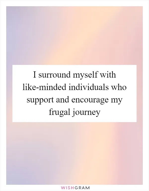 I surround myself with like-minded individuals who support and encourage my frugal journey