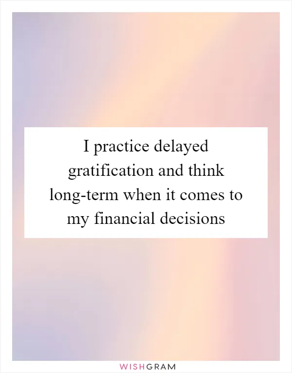 I practice delayed gratification and think long-term when it comes to my financial decisions