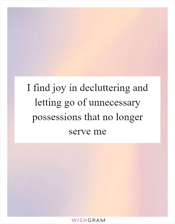I find joy in decluttering and letting go of unnecessary possessions that no longer serve me