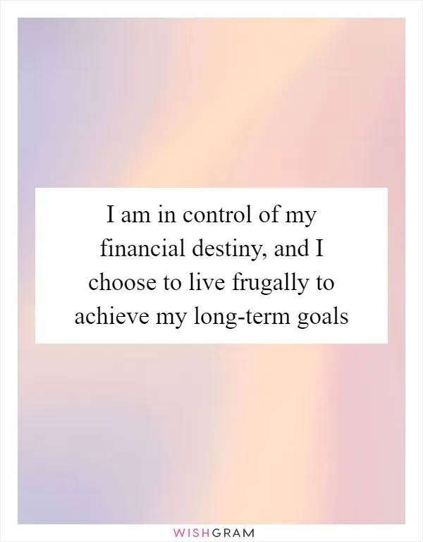 I am in control of my financial destiny, and I choose to live frugally to achieve my long-term goals