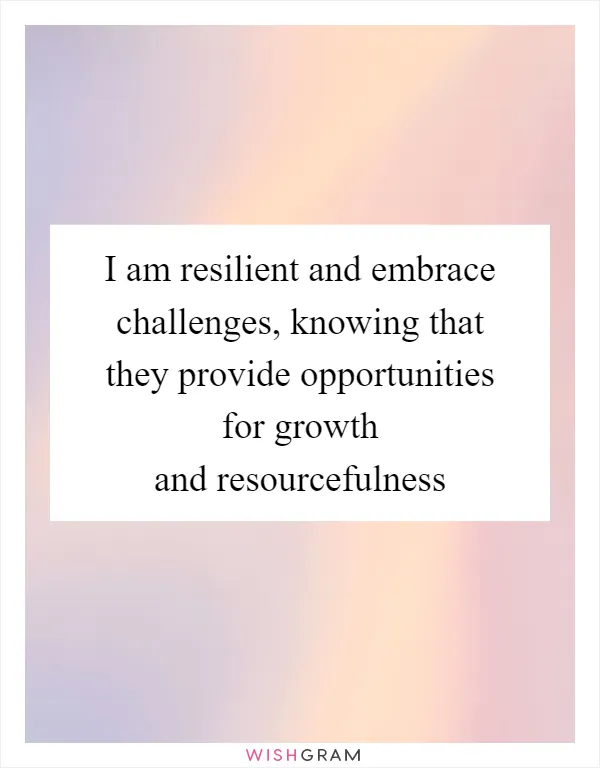 I am resilient and embrace challenges, knowing that they provide opportunities for growth and resourcefulness