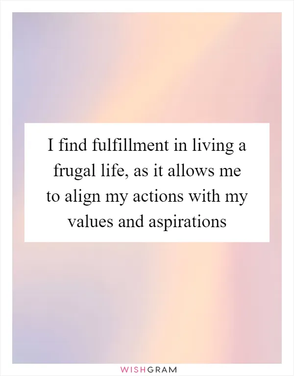 I find fulfillment in living a frugal life, as it allows me to align my actions with my values and aspirations