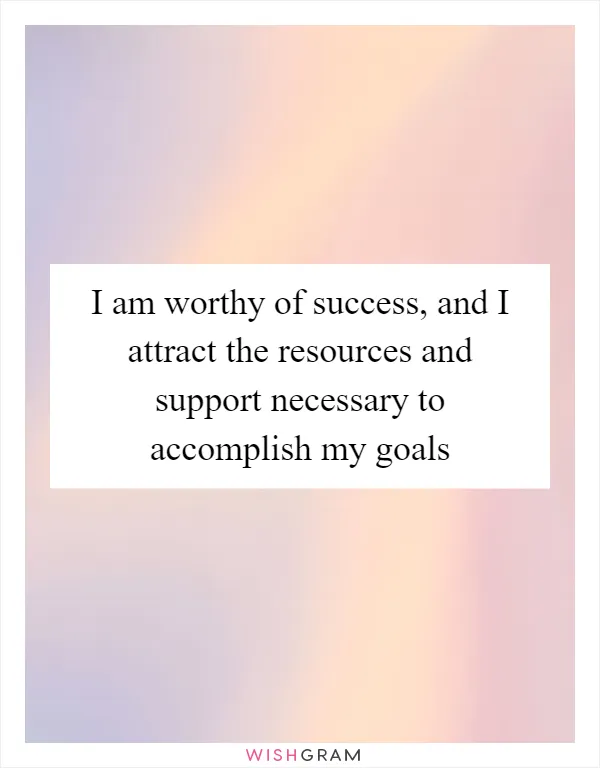 I am worthy of success, and I attract the resources and support necessary to accomplish my goals