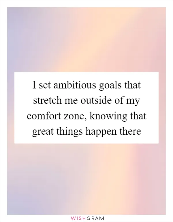 I set ambitious goals that stretch me outside of my comfort zone, knowing that great things happen there