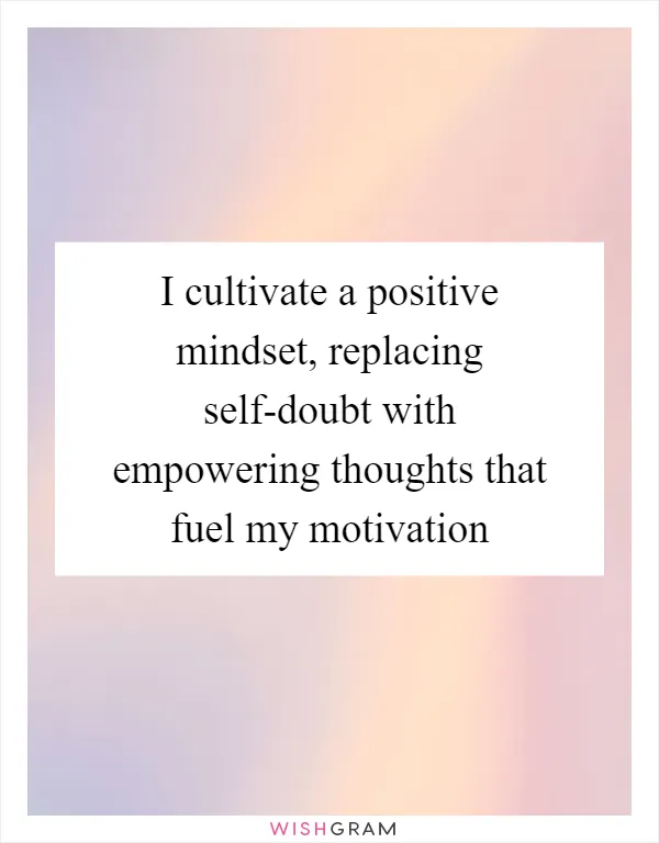 I cultivate a positive mindset, replacing self-doubt with empowering thoughts that fuel my motivation
