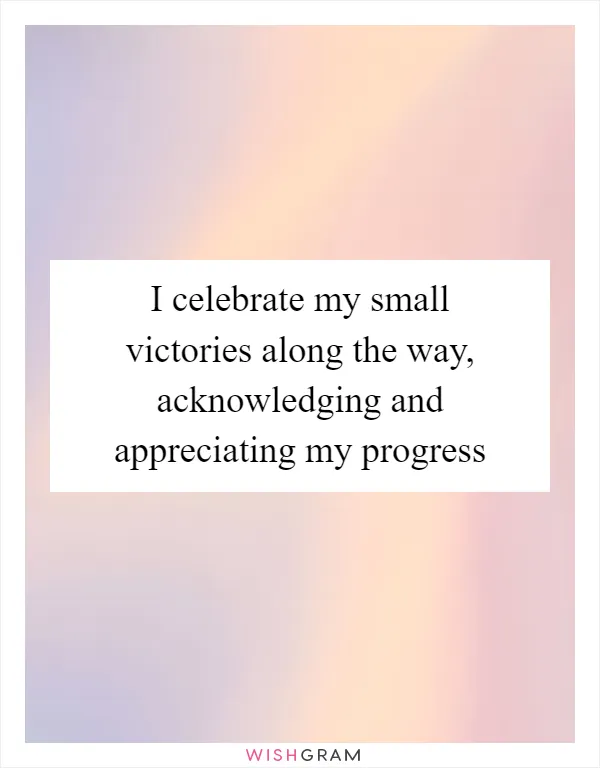I celebrate my small victories along the way, acknowledging and appreciating my progress