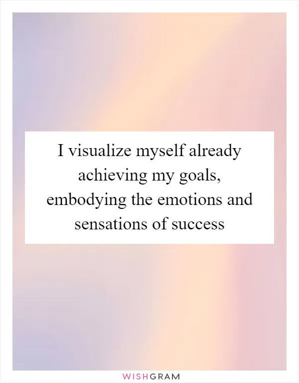 I visualize myself already achieving my goals, embodying the emotions and sensations of success