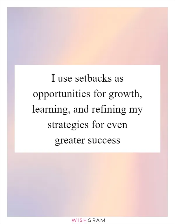 I use setbacks as opportunities for growth, learning, and refining my strategies for even greater success