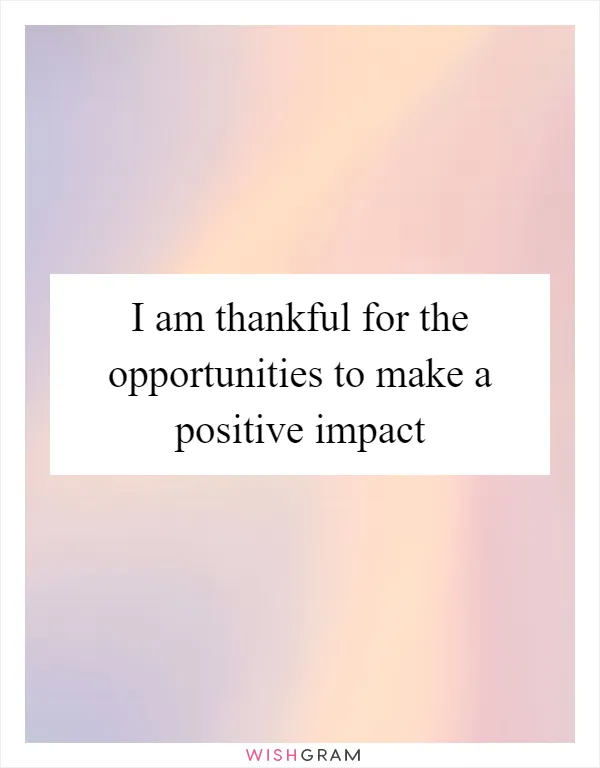 I am thankful for the opportunities to make a positive impact