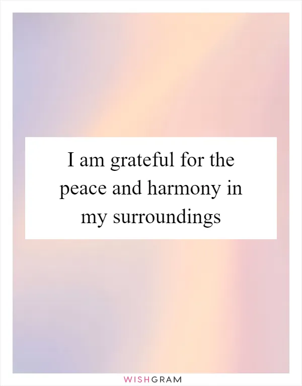 I am grateful for the peace and harmony in my surroundings