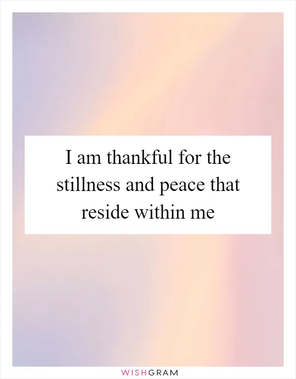I am thankful for the stillness and peace that reside within me