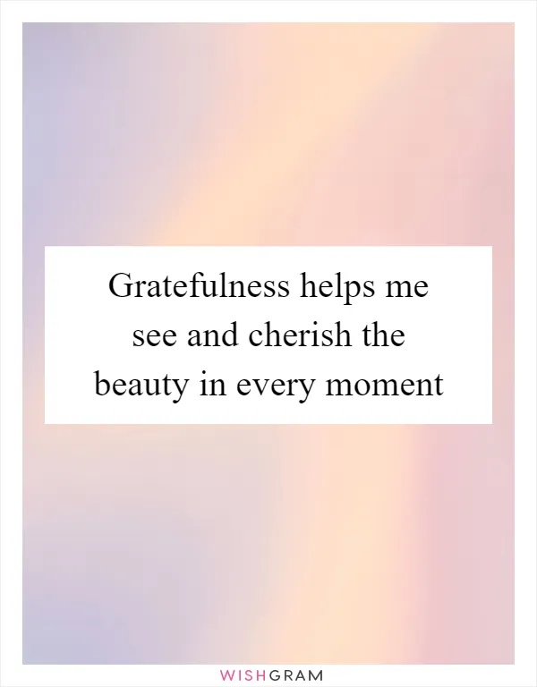 Gratefulness helps me see and cherish the beauty in every moment