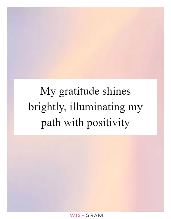 My gratitude shines brightly, illuminating my path with positivity