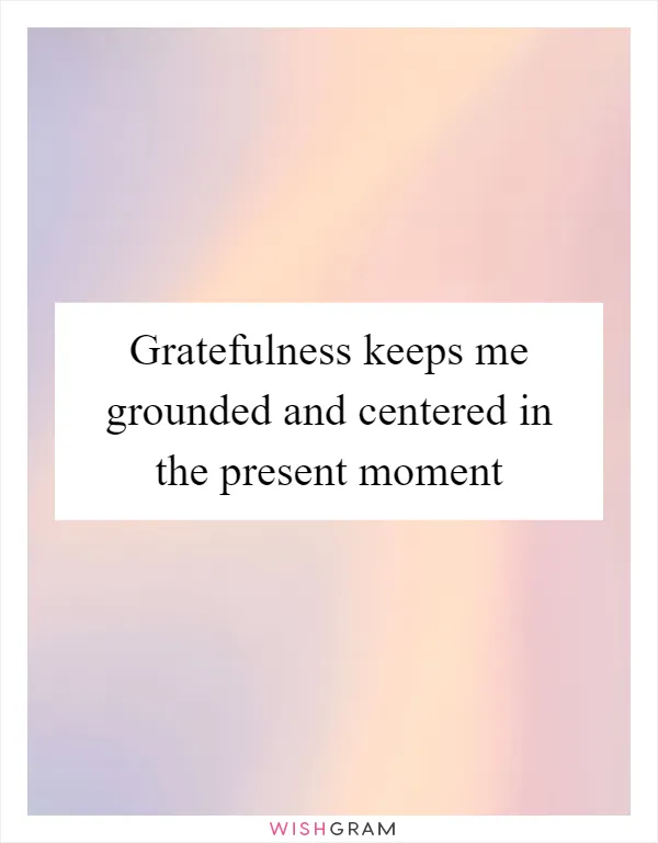 Gratefulness keeps me grounded and centered in the present moment