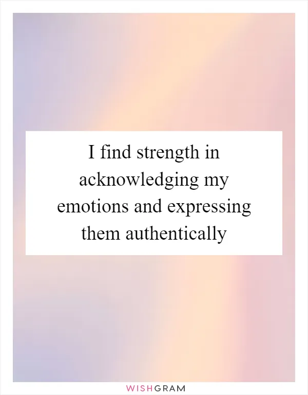 I find strength in acknowledging my emotions and expressing them authentically