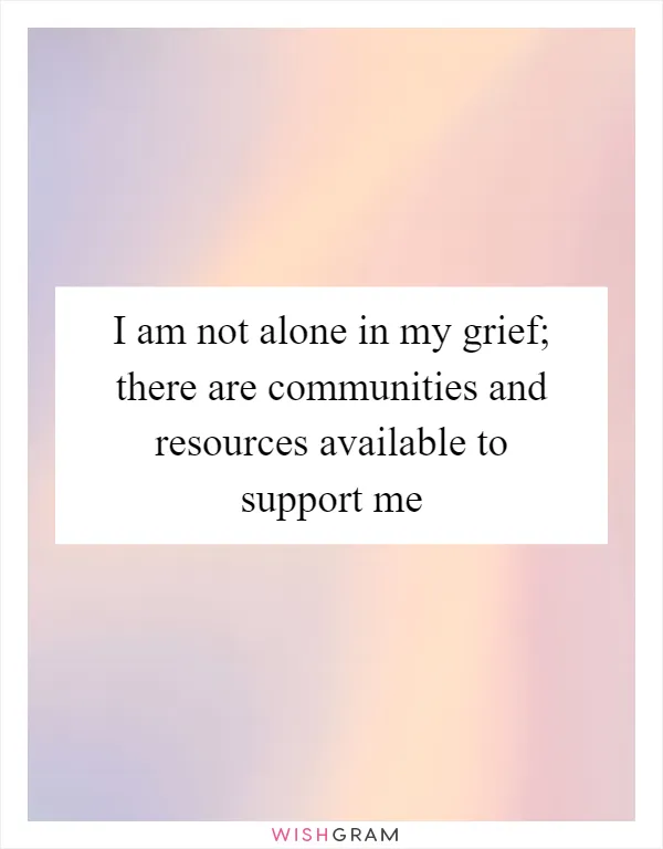 I am not alone in my grief; there are communities and resources available to support me