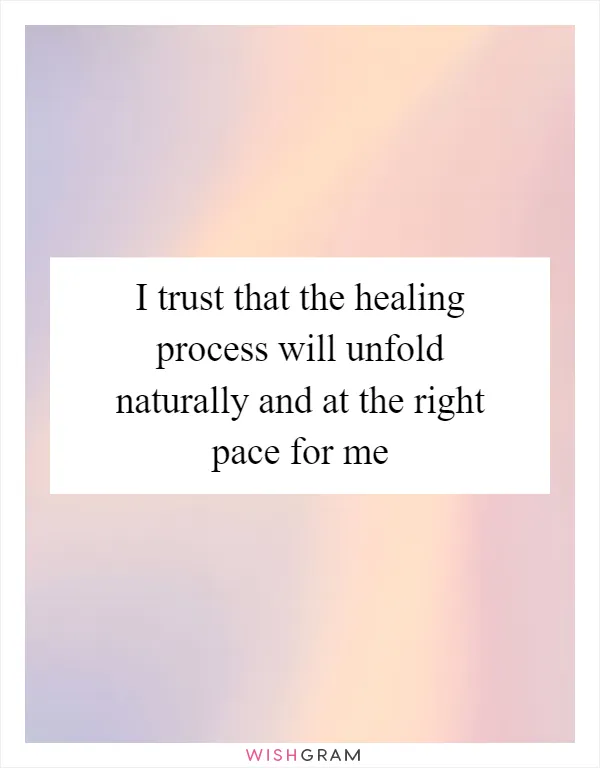 I trust that the healing process will unfold naturally and at the right pace for me