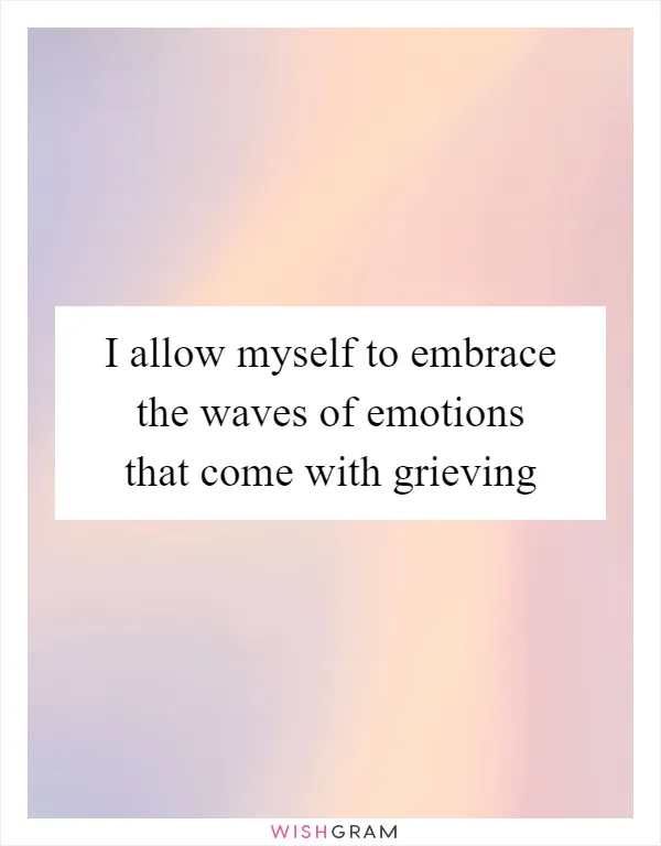 I allow myself to embrace the waves of emotions that come with grieving