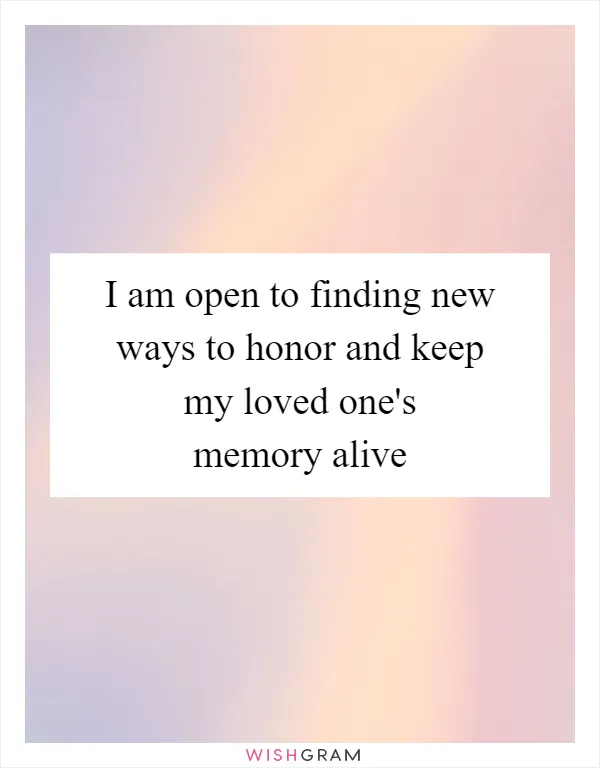 I am open to finding new ways to honor and keep my loved one's memory alive