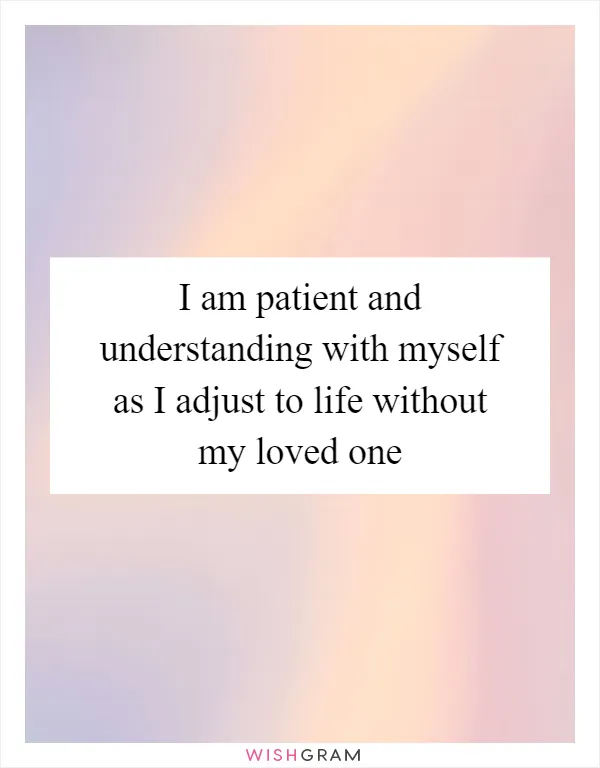 I am patient and understanding with myself as I adjust to life without my loved one