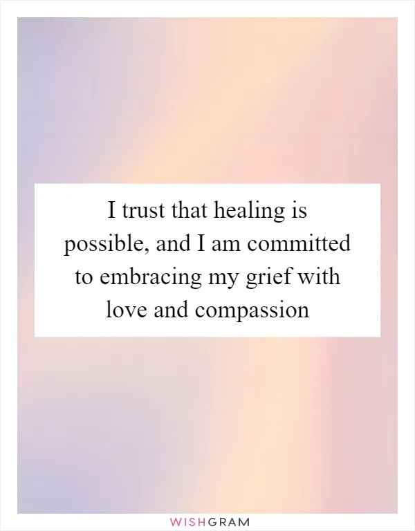 I trust that healing is possible, and I am committed to embracing my grief with love and compassion