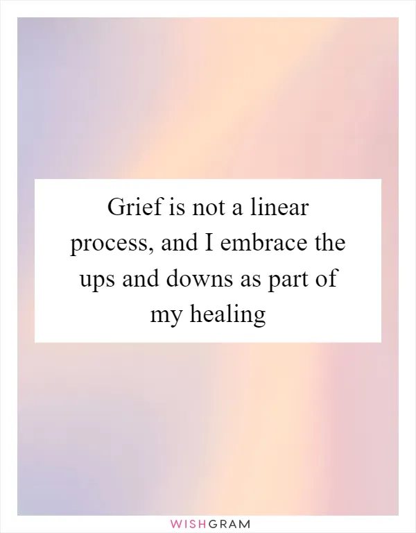 Grief is not a linear process, and I embrace the ups and downs as part of my healing