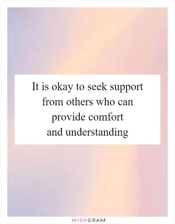 It is okay to seek support from others who can provide comfort and understanding