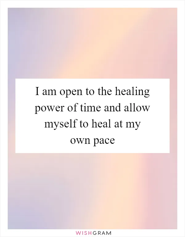 I am open to the healing power of time and allow myself to heal at my own pace