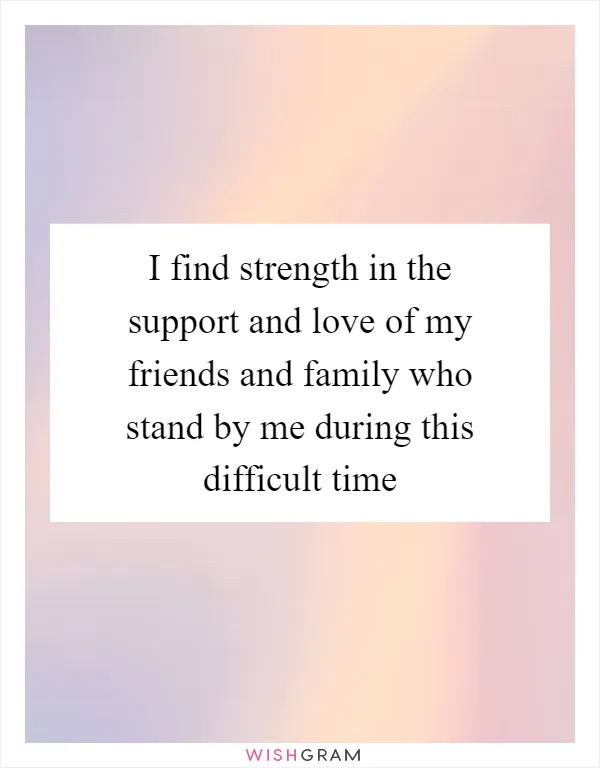I find strength in the support and love of my friends and family who stand by me during this difficult time