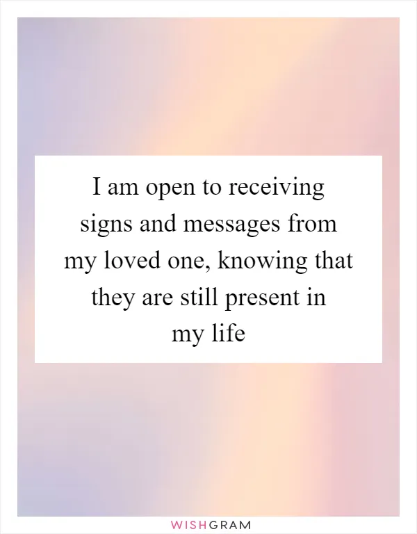 I am open to receiving signs and messages from my loved one, knowing that they are still present in my life