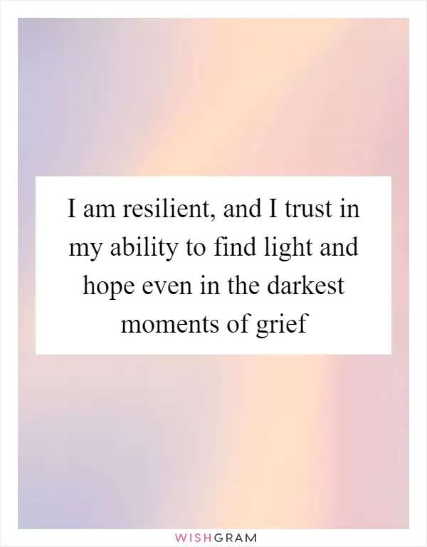 I am resilient, and I trust in my ability to find light and hope even in the darkest moments of grief