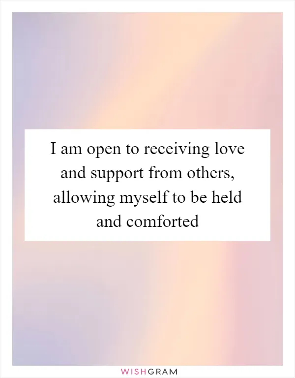 I am open to receiving love and support from others, allowing myself to be held and comforted