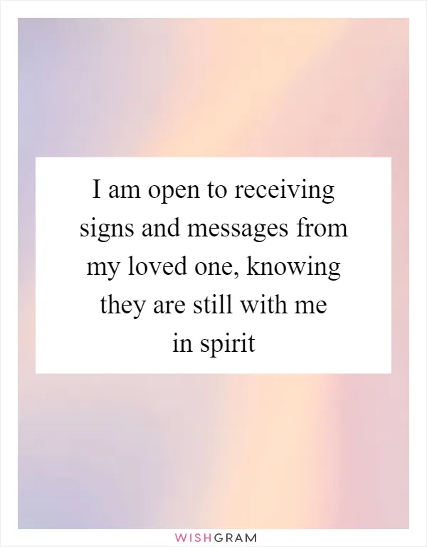 I am open to receiving signs and messages from my loved one, knowing they are still with me in spirit