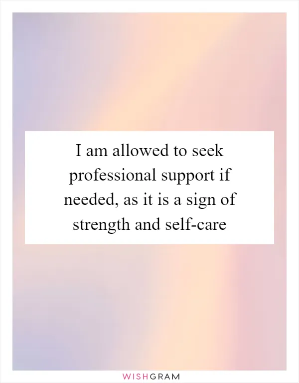 I am allowed to seek professional support if needed, as it is a sign of strength and self-care