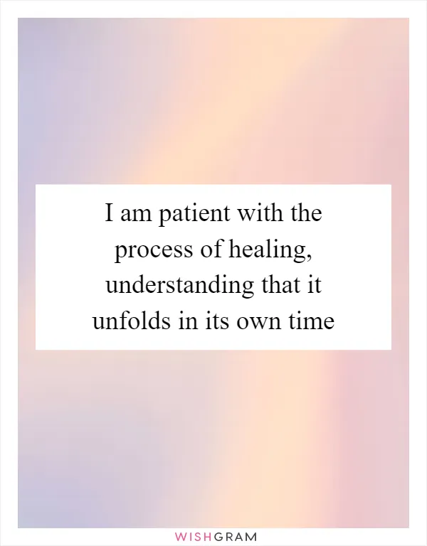 I am patient with the process of healing, understanding that it unfolds in its own time