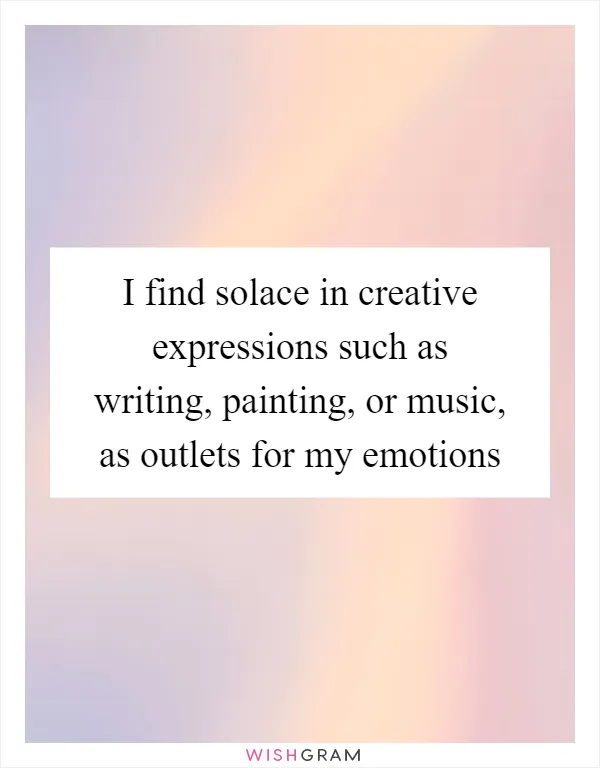 I find solace in creative expressions such as writing, painting, or music, as outlets for my emotions