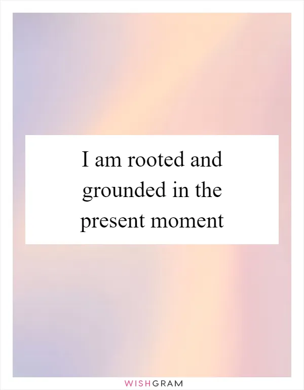 I am rooted and grounded in the present moment