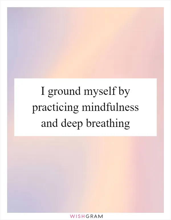 I ground myself by practicing mindfulness and deep breathing