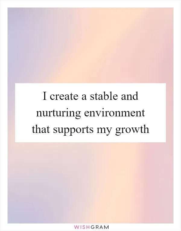 I create a stable and nurturing environment that supports my growth