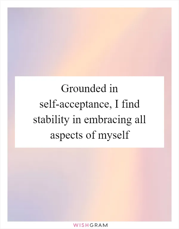 Grounded in self-acceptance, I find stability in embracing all aspects of myself