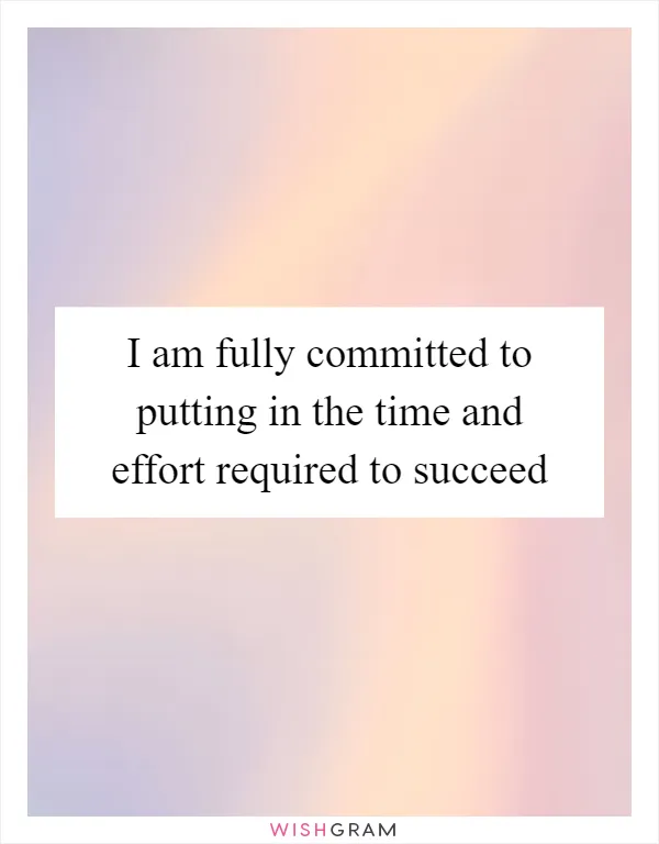 I am fully committed to putting in the time and effort required to succeed