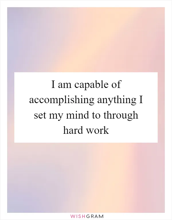 I am capable of accomplishing anything I set my mind to through hard work